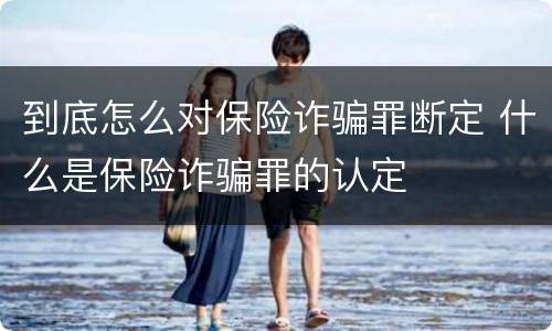 到底怎么对保险诈骗罪断定 什么是保险诈骗罪的认定
