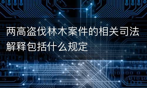两高盗伐林木案件的相关司法解释包括什么规定