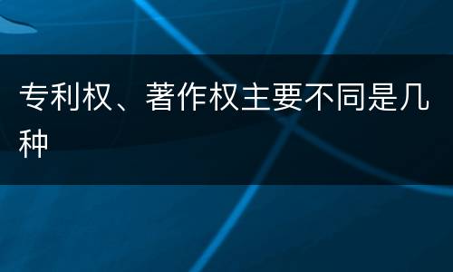 专利权、著作权主要不同是几种