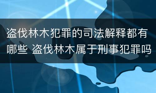 盗伐林木犯罪的司法解释都有哪些 盗伐林木属于刑事犯罪吗