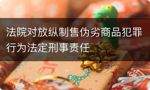 法院对放纵制售伪劣商品犯罪行为法定刑事责任