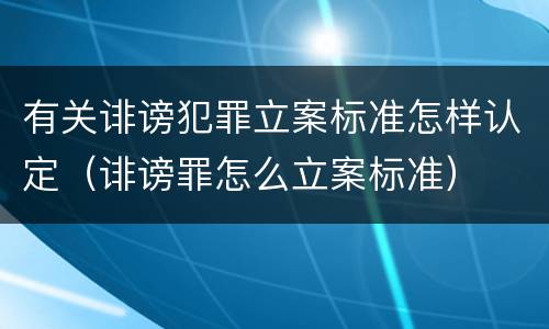 有关诽谤犯罪立案标准怎样认定（诽谤罪怎么立案标准）