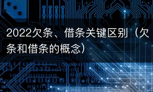 2022欠条、借条关键区别（欠条和借条的概念）