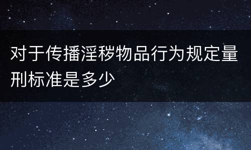 对于传播淫秽物品行为规定量刑标准是多少