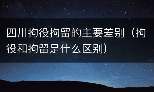 四川拘役拘留的主要差别（拘役和拘留是什么区别）