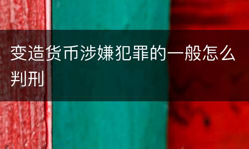 变造货币涉嫌犯罪的一般怎么判刑