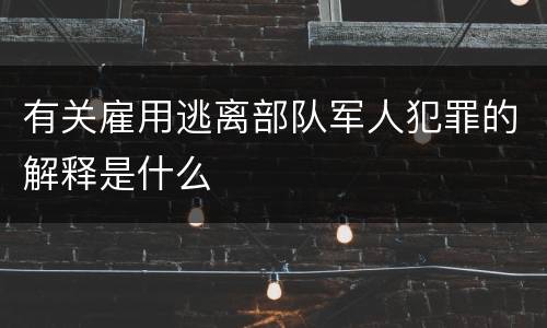 有关雇用逃离部队军人犯罪的解释是什么