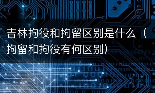 吉林拘役和拘留区别是什么（拘留和拘役有何区别）