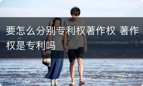要怎么分别专利权著作权 著作权是专利吗