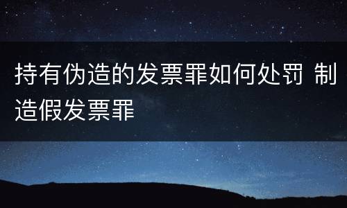 持有伪造的发票罪如何处罚 制造假发票罪