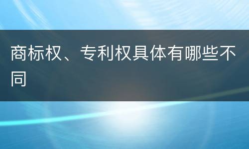 商标权、专利权具体有哪些不同