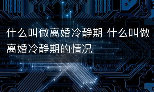 什么叫做离婚冷静期 什么叫做离婚冷静期的情况