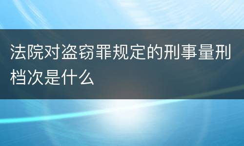 法院对盗窃罪规定的刑事量刑档次是什么