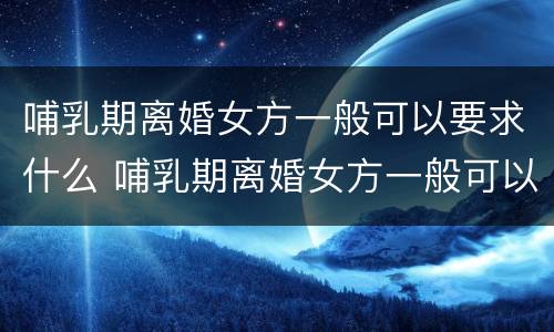哺乳期离婚女方一般可以要求什么 哺乳期离婚女方一般可以要求什么补偿