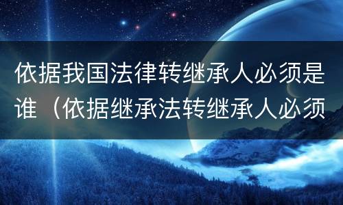 依据我国法律转继承人必须是谁（依据继承法转继承人必须是谁）