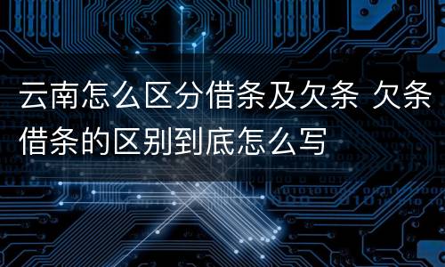 云南怎么区分借条及欠条 欠条借条的区别到底怎么写