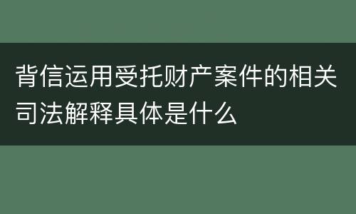 背信运用受托财产案件的相关司法解释具体是什么