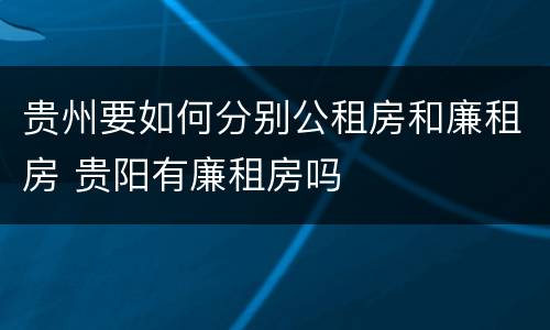 贵州要如何分别公租房和廉租房 贵阳有廉租房吗