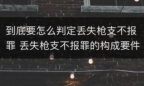 到底要怎么判定丢失枪支不报罪 丢失枪支不报罪的构成要件