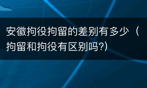 安徽拘役拘留的差别有多少（拘留和拘役有区别吗?）