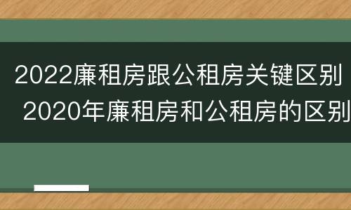 2022廉租房跟公租房关键区别 2020年廉租房和公租房的区别