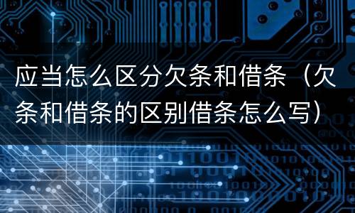 应当怎么区分欠条和借条（欠条和借条的区别借条怎么写）