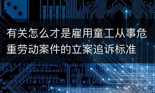 有关怎么才是雇用童工从事危重劳动案件的立案追诉标准