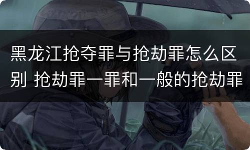 黑龙江抢夺罪与抢劫罪怎么区别 抢劫罪一罪和一般的抢劫罪