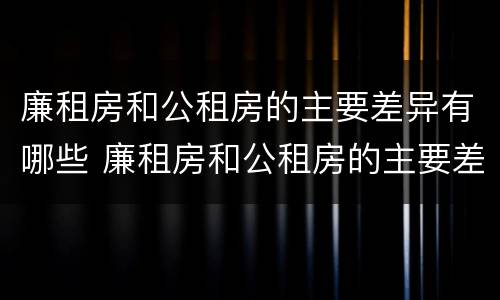廉租房和公租房的主要差异有哪些 廉租房和公租房的主要差异有哪些呢