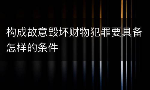 构成故意毁坏财物犯罪要具备怎样的条件