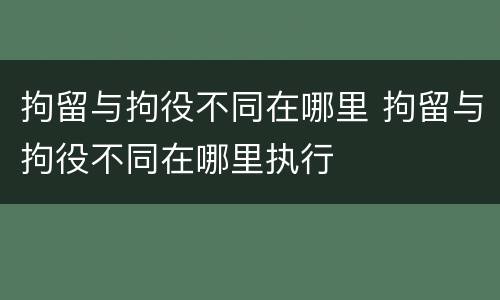 拘留与拘役不同在哪里 拘留与拘役不同在哪里执行