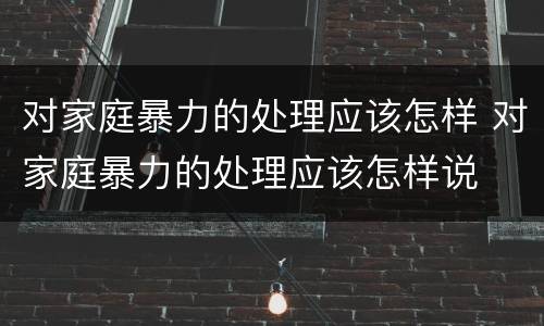 对家庭暴力的处理应该怎样 对家庭暴力的处理应该怎样说