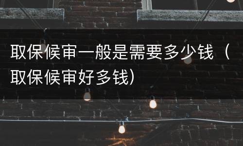 取保候审一般是需要多少钱（取保候审好多钱）