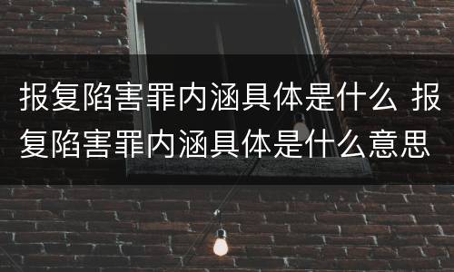 报复陷害罪内涵具体是什么 报复陷害罪内涵具体是什么意思