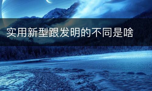 实用新型跟发明的不同是啥