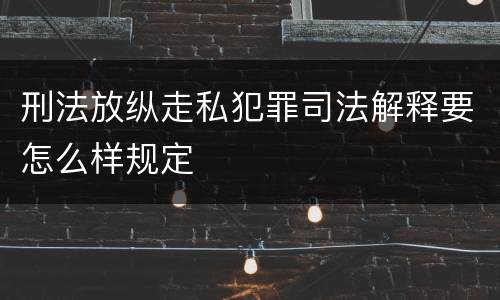 刑法放纵走私犯罪司法解释要怎么样规定