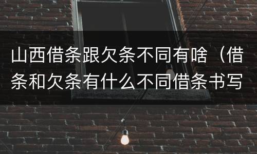 山西借条跟欠条不同有啥（借条和欠条有什么不同借条书写）