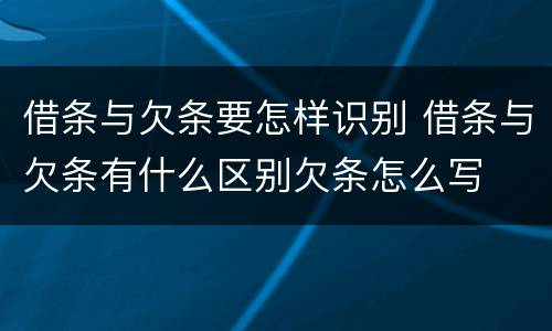 借条与欠条要怎样识别 借条与欠条有什么区别欠条怎么写