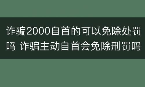 诈骗2000自首的可以免除处罚吗 诈骗主动自首会免除刑罚吗