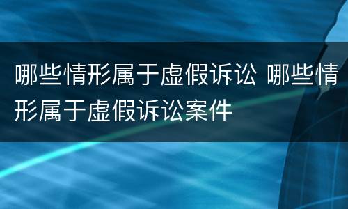 哪些情形属于虚假诉讼 哪些情形属于虚假诉讼案件