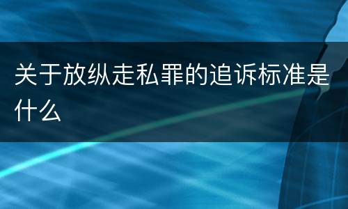 关于放纵走私罪的追诉标准是什么