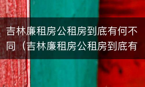 吉林廉租房公租房到底有何不同（吉林廉租房公租房到底有何不同之处）