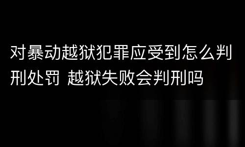 对暴动越狱犯罪应受到怎么判刑处罚 越狱失败会判刑吗