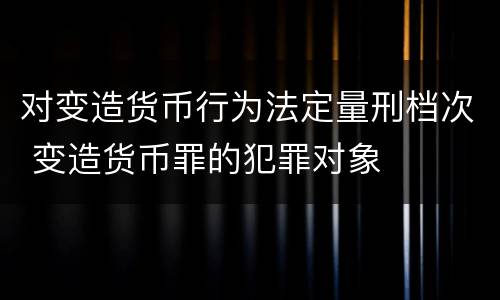 对变造货币行为法定量刑档次 变造货币罪的犯罪对象