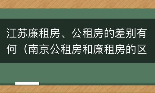 江苏廉租房、公租房的差别有何（南京公租房和廉租房的区别）