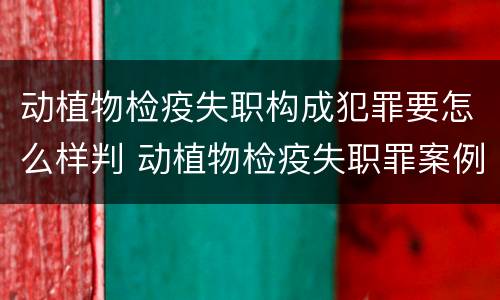 动植物检疫失职构成犯罪要怎么样判 动植物检疫失职罪案例