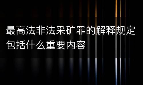 最高法非法采矿罪的解释规定包括什么重要内容
