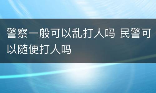 警察一般可以乱打人吗 民警可以随便打人吗
