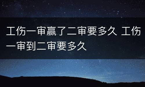 工伤一审赢了二审要多久 工伤一审到二审要多久