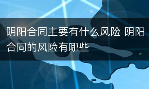 阴阳合同主要有什么风险 阴阳合同的风险有哪些